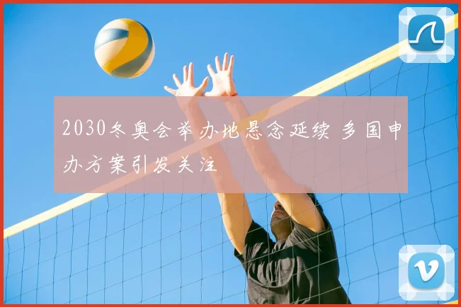 2030冬奥会举办地悬念延续 多国申办方案引发关注