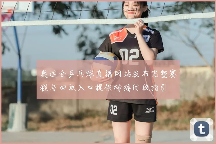 奥运会乒乓球直播网站发布完整赛程与回放入口提供转播时段指引