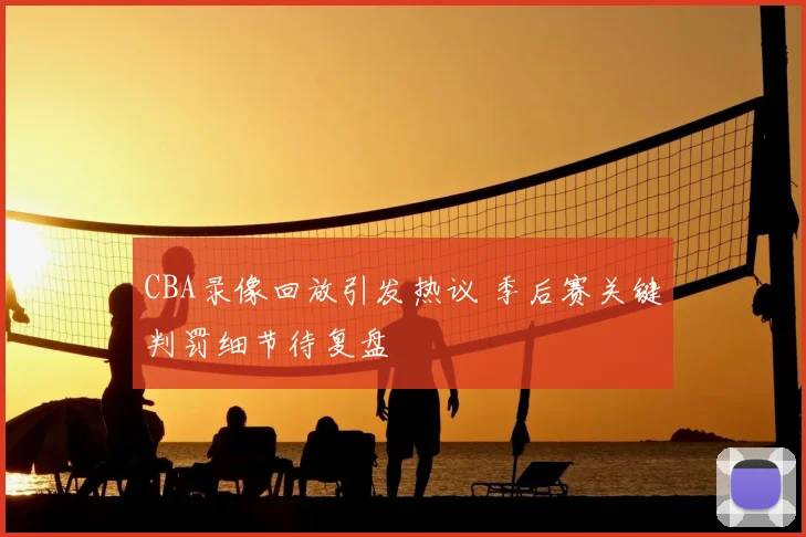 CBA录像回放引发热议 季后赛关键判罚细节待复盘