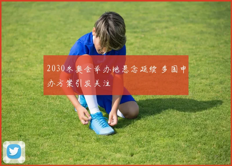 2030冬奥会举办地悬念延续 多国申办方案引发关注