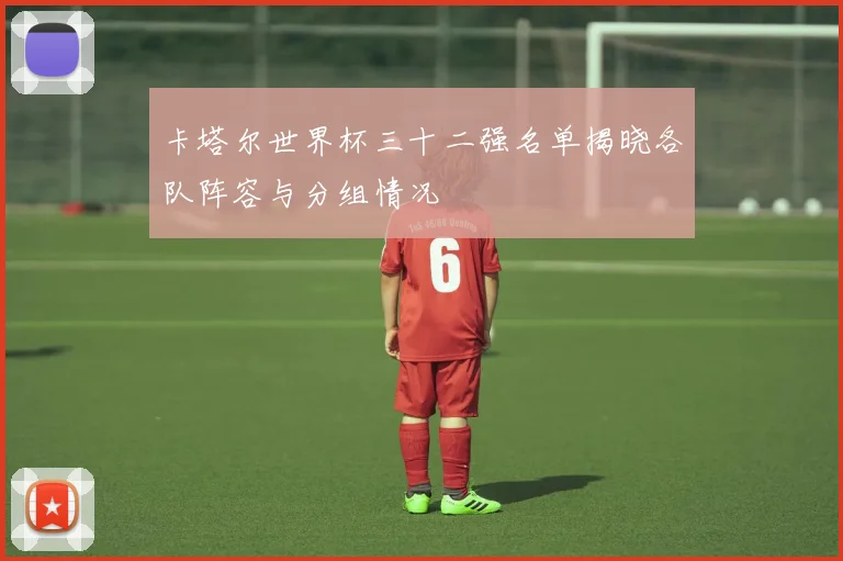 卡塔尔世界杯三十二强名单揭晓各队阵容与分组情况