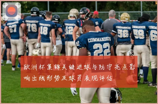 欧洲杯集锦关键进球与防守亮点影响出线形势及球员表现评估