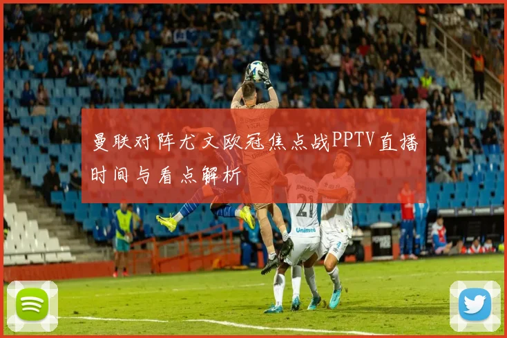 曼联对阵尤文欧冠焦点战PPTV直播时间与看点解析