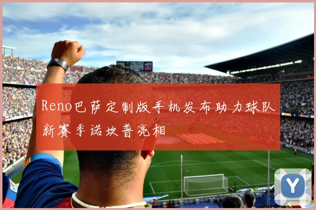 Reno巴萨定制版手机发布助力球队新赛季诺坎普亮相
