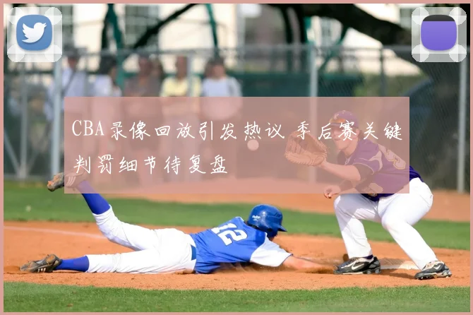 CBA录像回放引发热议 季后赛关键判罚细节待复盘