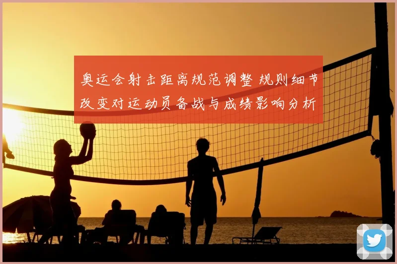 奥运会射击距离规范调整 规则细节改变对运动员备战与成绩影响分析