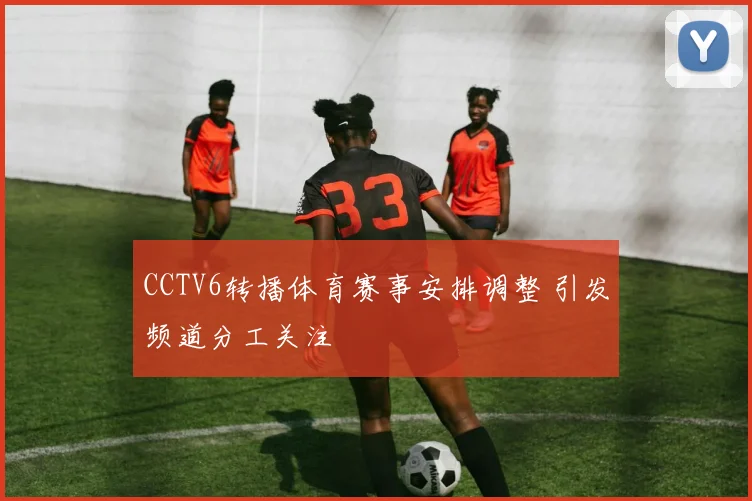 CCTV6转播体育赛事安排调整 引发频道分工关注
