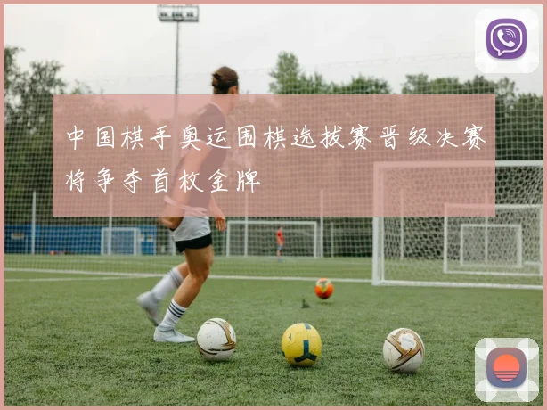 中国棋手奥运围棋选拔赛晋级决赛将争夺首枚金牌