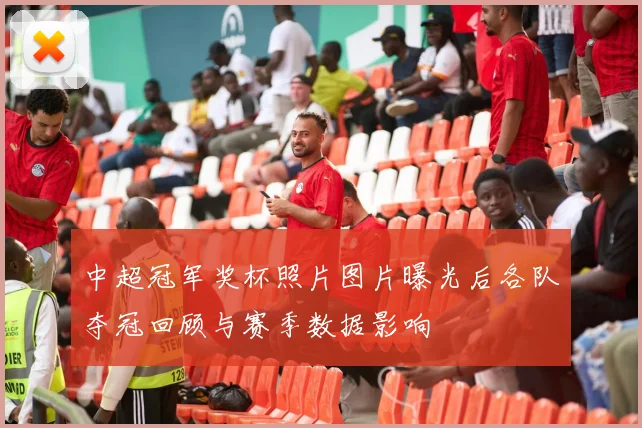 中超冠军奖杯照片图片曝光后各队夺冠回顾与赛季数据影响