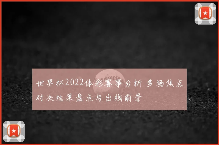 世界杯2022体彩赛事分析 多场焦点对决结果盘点与出线前景