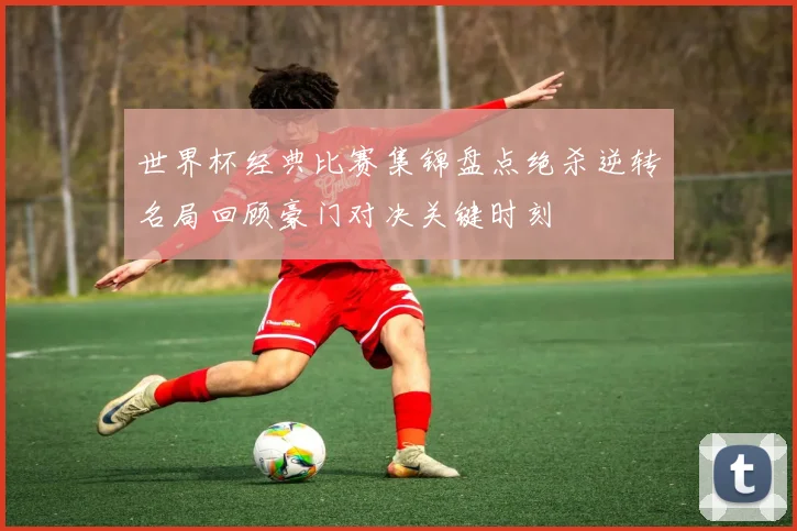 世界杯经典比赛集锦盘点绝杀逆转名局回顾豪门对决关键时刻