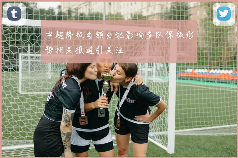 中超降级名额分配影响多队保级形势相关报道引关注