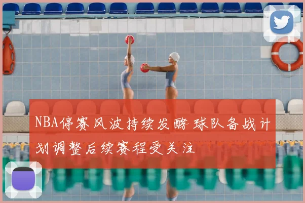 NBA停赛风波持续发酵 球队备战计划调整后续赛程受关注