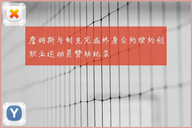 詹姆斯与耐克完成终身合约续约创职业运动员赞助纪录