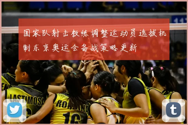 国家队射击教练调整运动员选拔机制东京奥运会备战策略更新