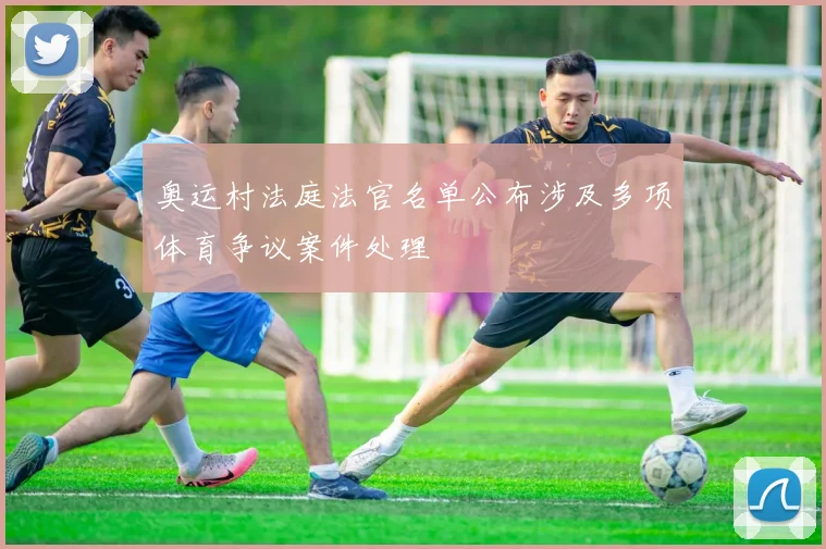 奥运村法庭法官名单公布涉及多项体育争议案件处理