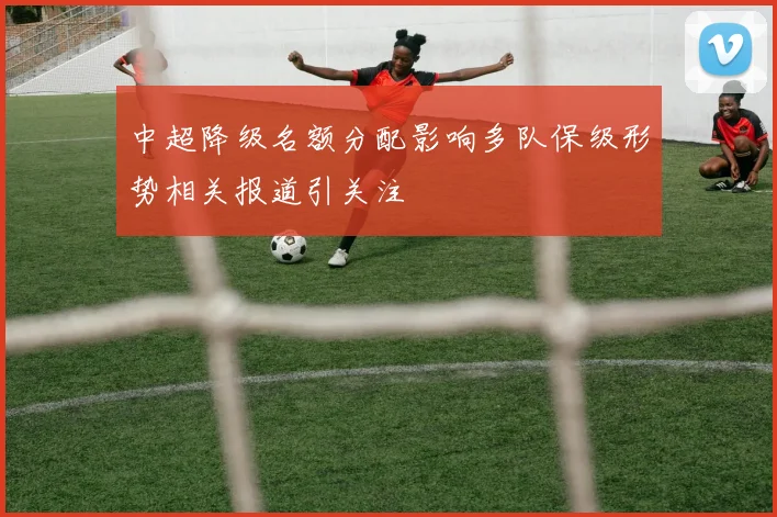 中超降级名额分配影响多队保级形势相关报道引关注