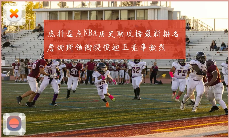 虎扑盘点NBA历史助攻榜最新排名 詹姆斯领衔现役控卫竞争激烈