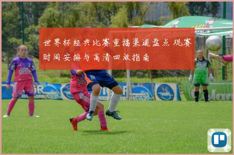 世界杯经典比赛重播渠道盘点 观赛时间安排与高清回放指南