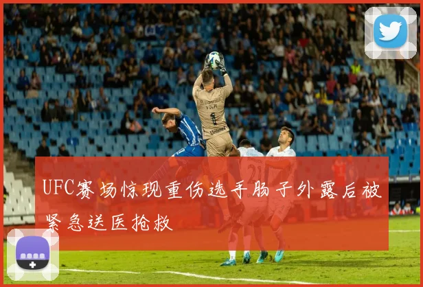 UFC赛场惊现重伤选手肠子外露后被紧急送医抢救
