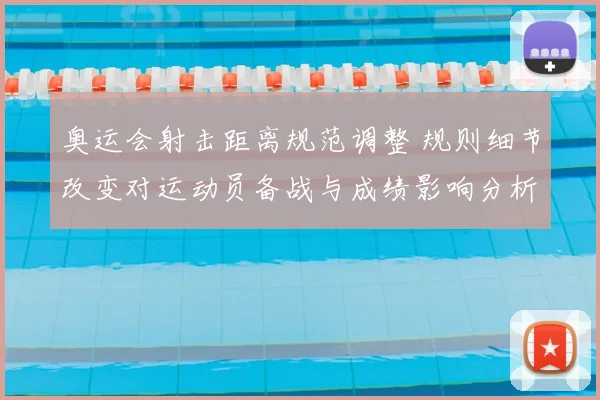 奥运会射击距离规范调整 规则细节改变对运动员备战与成绩影响分析
