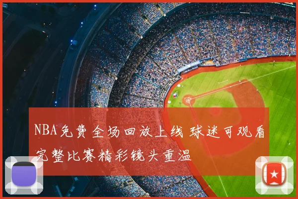 NBA免费全场回放上线 球迷可观看完整比赛精彩镜头重温