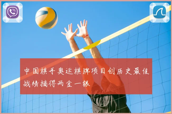 中国棋手奥运棋牌项目创历史最佳战绩摘得两金一银