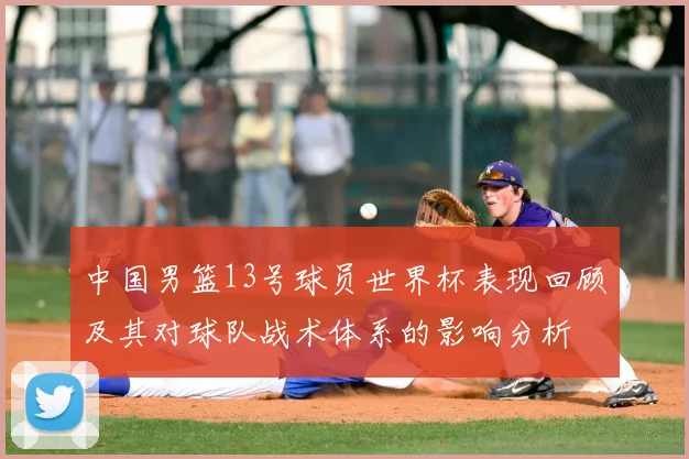 中国男篮13号球员世界杯表现回顾及其对球队战术体系的影响分析