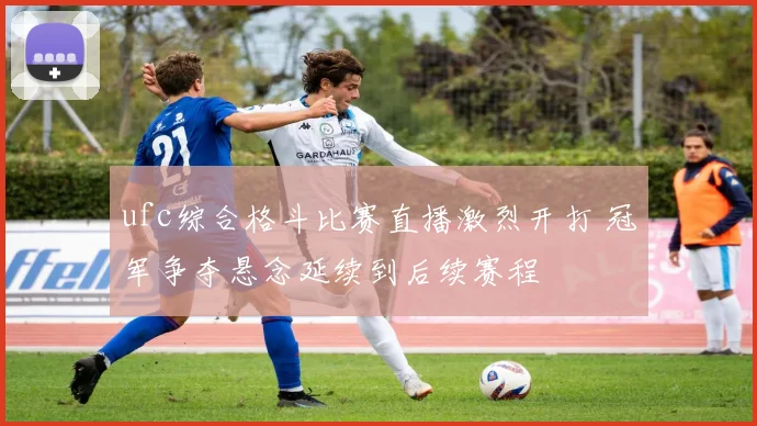 ufc综合格斗比赛直播激烈开打 冠军争夺悬念延续到后续赛程