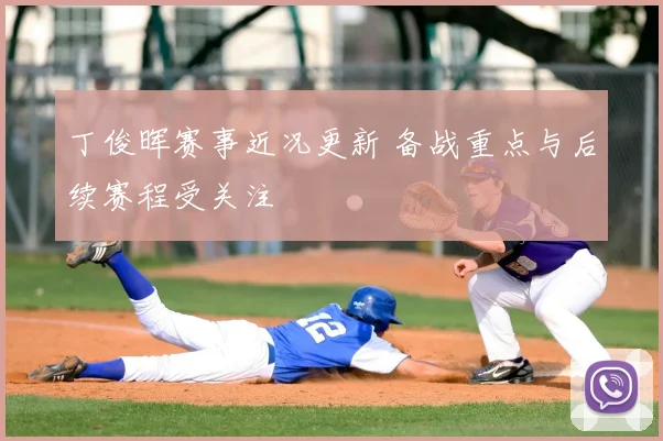 丁俊晖赛事近况更新 备战重点与后续赛程受关注