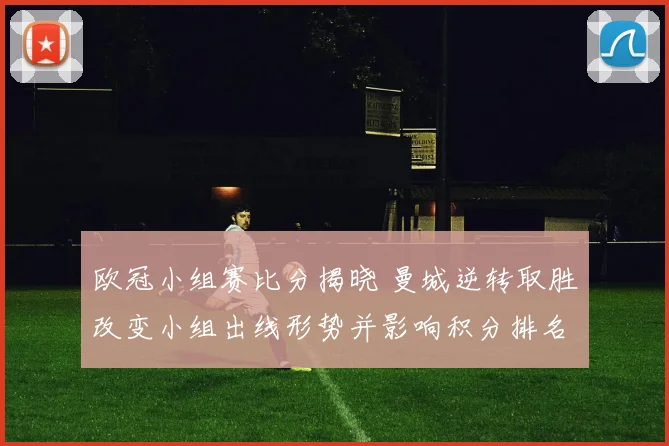 欧冠小组赛比分揭晓 曼城逆转取胜改变小组出线形势并影响积分排名