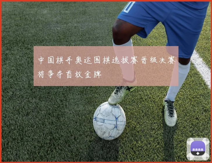 中国棋手奥运围棋选拔赛晋级决赛将争夺首枚金牌