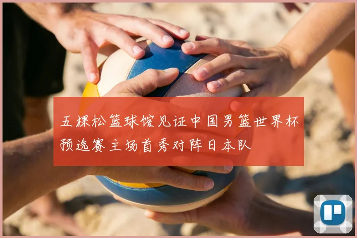 五棵松篮球馆见证中国男篮世界杯预选赛主场首秀对阵日本队