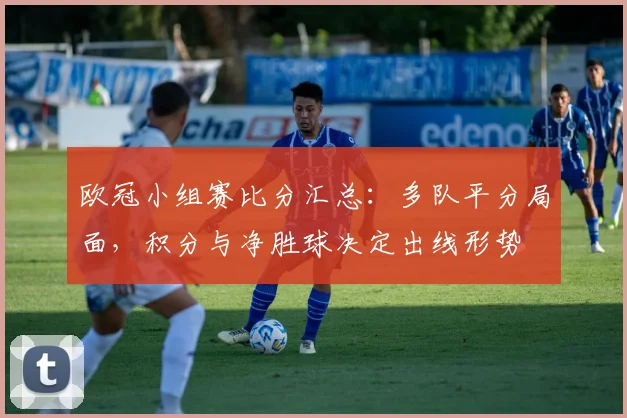 欧冠小组赛比分汇总：多队平分局面，积分与净胜球决定出线形势