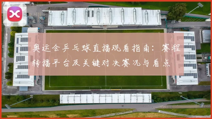 奥运会乒乓球直播观看指南：赛程转播平台及关键对决赛况与看点