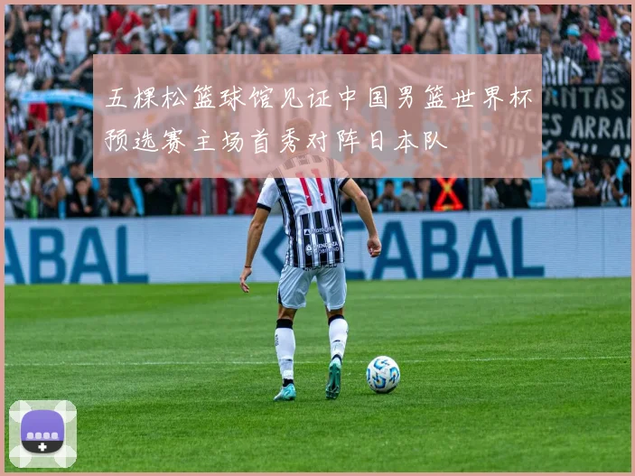 五棵松篮球馆见证中国男篮世界杯预选赛主场首秀对阵日本队