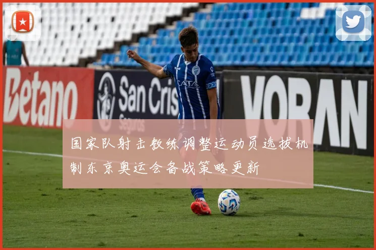 国家队射击教练调整运动员选拔机制东京奥运会备战策略更新