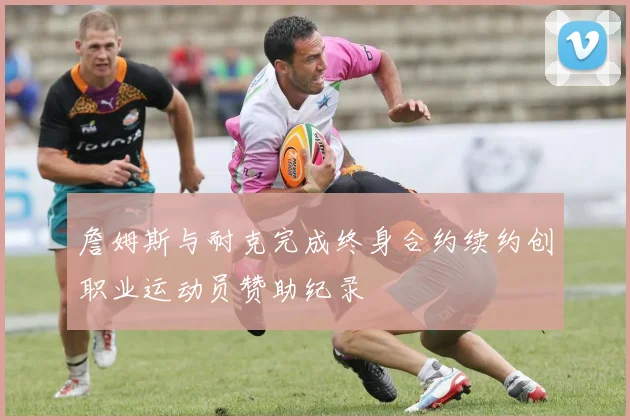 詹姆斯与耐克完成终身合约续约创职业运动员赞助纪录