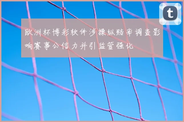 欧洲杯博彩软件涉操纵赔率调查影响赛事公信力并引监管强化