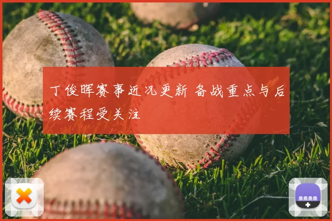 丁俊晖赛事近况更新 备战重点与后续赛程受关注