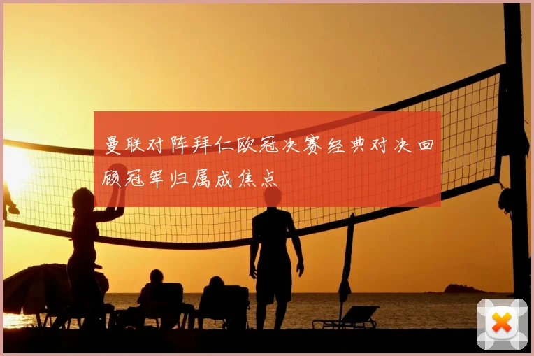 曼联对阵拜仁欧冠决赛经典对决回顾冠军归属成焦点