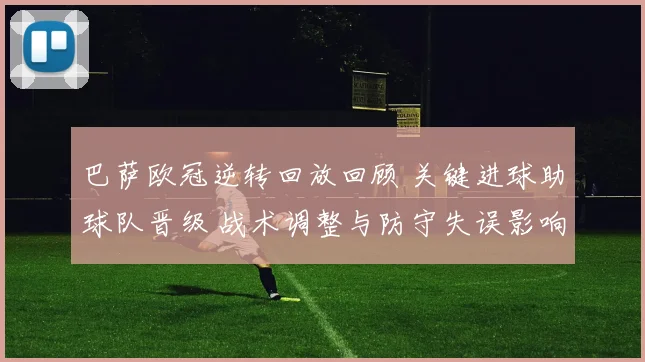巴萨欧冠逆转回放回顾 关键进球助球队晋级 战术调整与防守失误影响赛果
