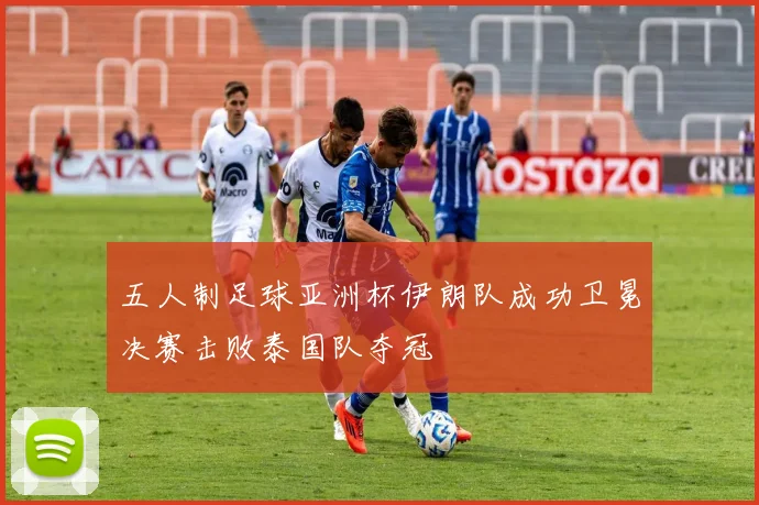 五人制足球亚洲杯伊朗队成功卫冕决赛击败泰国队夺冠