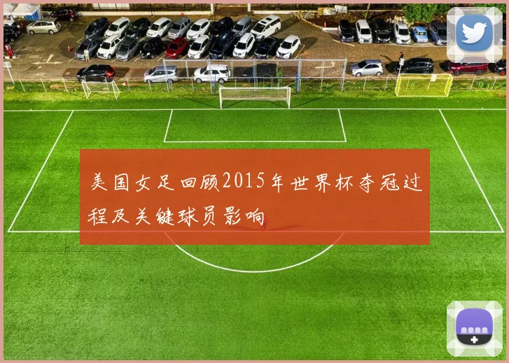 美国女足回顾2015年世界杯夺冠过程及关键球员影响