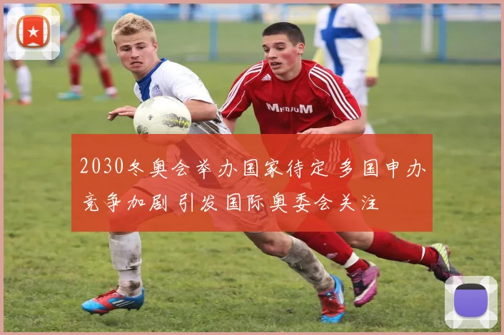 2030冬奥会举办国家待定 多国申办竞争加剧 引发国际奥委会关注