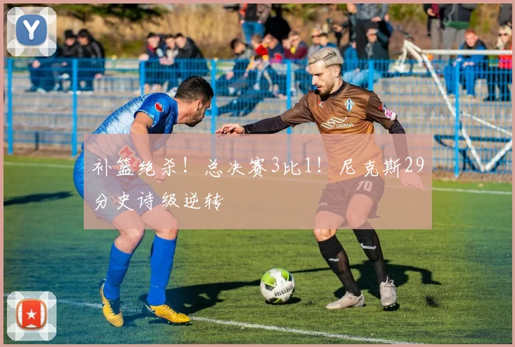 补篮绝杀！总决赛3比1！尼克斯29分史诗级逆转