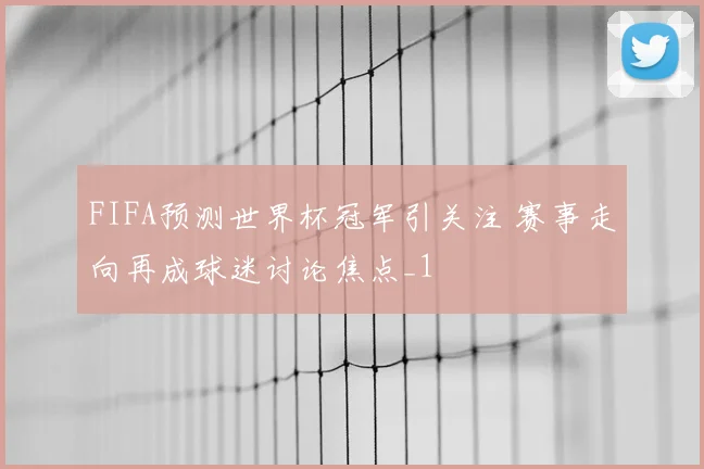 FIFA预测世界杯冠军引关注 赛事走向再成球迷讨论焦点_1