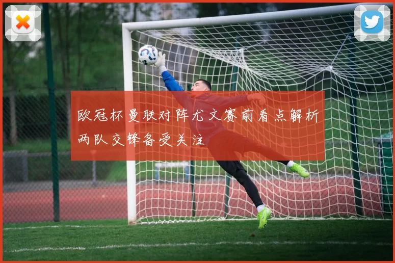 欧冠杯曼联对阵尤文赛前看点解析两队交锋备受关注
