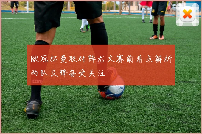 欧冠杯曼联对阵尤文赛前看点解析两队交锋备受关注