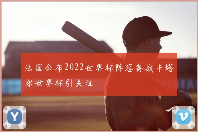 法国公布2022世界杯阵容备战卡塔尔世界杯引关注